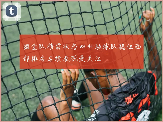 掘金队穆雷状态回升助球队稳住西部排名后续表现受关注