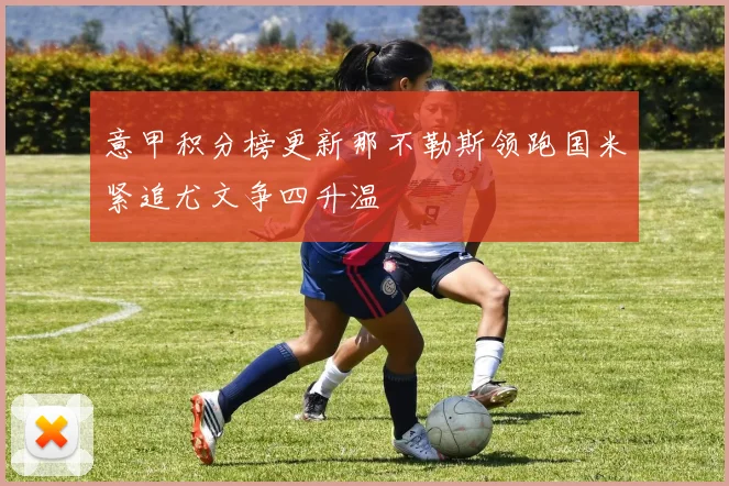 意甲积分榜更新那不勒斯领跑国米紧追尤文争四升温