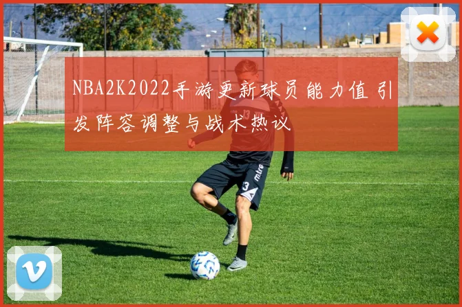 NBA2K2022手游更新球员能力值 引发阵容调整与战术热议