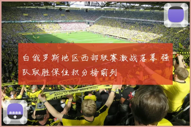 白俄罗斯地区西部联赛激战落幕 强队取胜保住积分榜前列