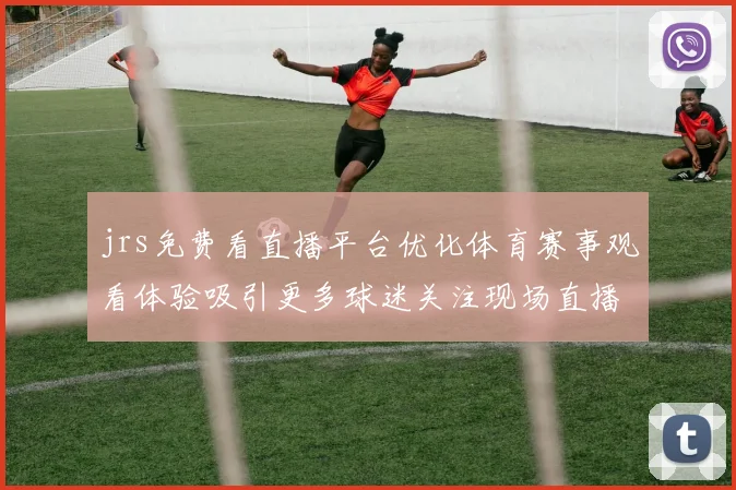 jrs免费看直播平台优化体育赛事观看体验吸引更多球迷关注现场直播