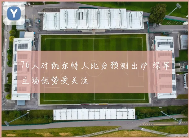 76人对凯尔特人比分预测出炉 绿军主场优势受关注