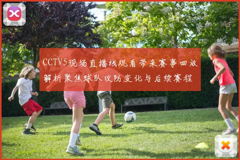 CCTV5现场直播线观看带来赛事回放解析聚焦球队攻防变化与后续赛程看点