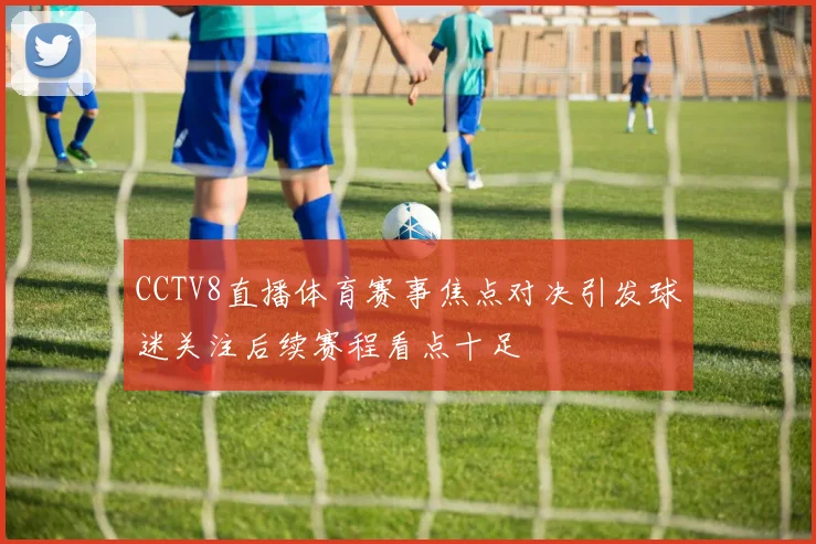CCTV8直播体育赛事焦点对决引发球迷关注后续赛程看点十足