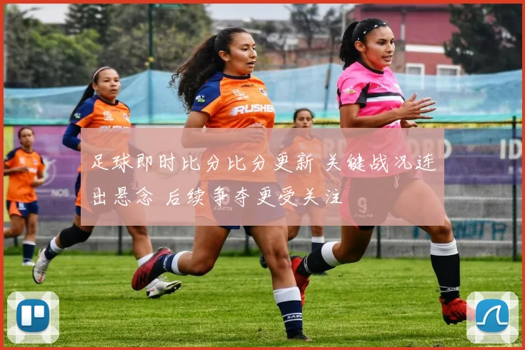 足球即时比分比分更新 关键战况连出悬念 后续争夺更受关注