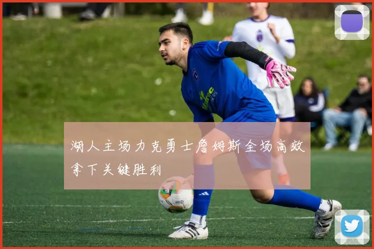 湖人主场力克勇士詹姆斯全场高效拿下关键胜利