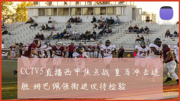 CCTV5直播西甲焦点战 皇马冲击连胜 姆巴佩领衔进攻待检验