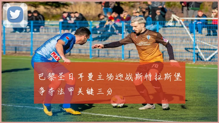 巴黎圣日耳曼主场迎战斯特拉斯堡争夺法甲关键三分