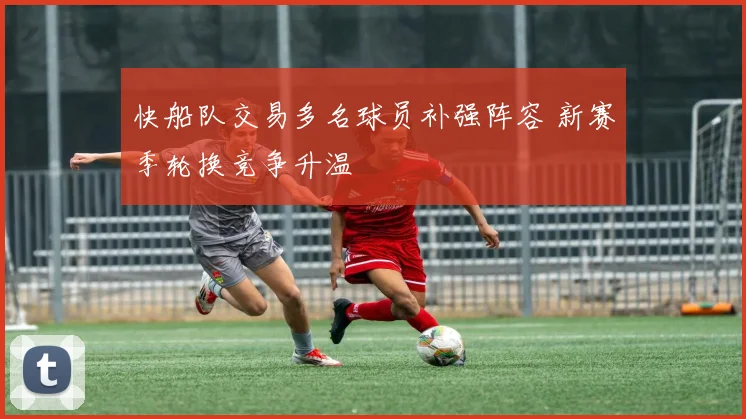 快船队交易多名球员补强阵容 新赛季轮换竞争升温