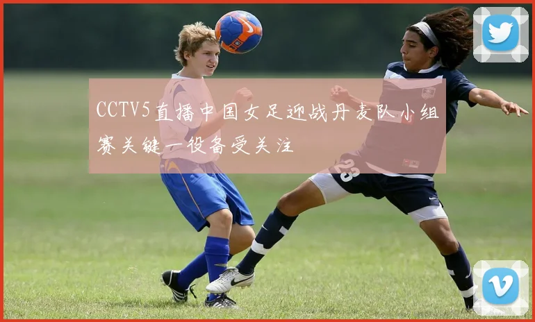 CCTV5直播中国女足迎战丹麦队小组赛关键一役备受关注
