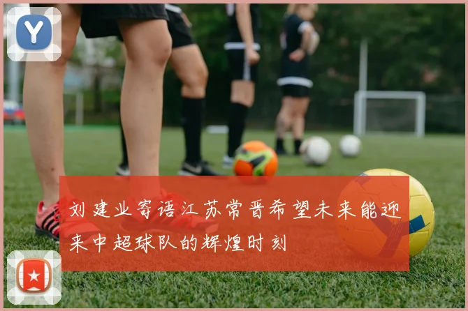 刘建业寄语江苏常晋希望未来能迎来中超球队的辉煌时刻