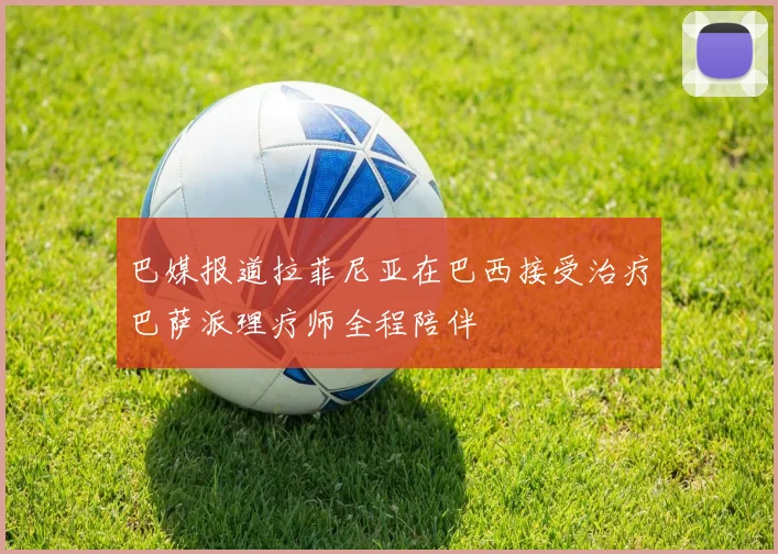 巴媒报道拉菲尼亚在巴西接受治疗巴萨派理疗师全程陪伴