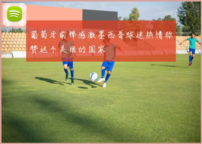 葡萄牙前锋感激墨西哥球迷热情称赞这个美丽的国家