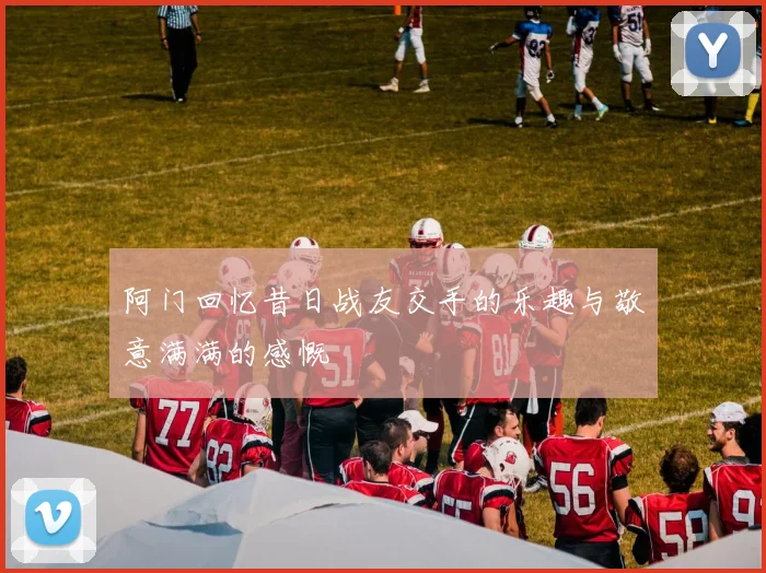阿门回忆昔日战友交手的乐趣与敬意满满的感慨