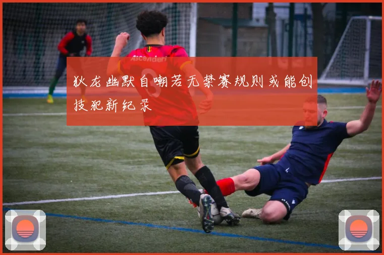 狄龙幽默自嘲若无禁赛规则或能创技犯新纪录