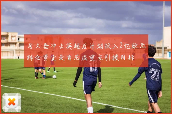 考文垂冲击英超后计划投入2亿欧元转会资金麦肯尼成重点引援目标
