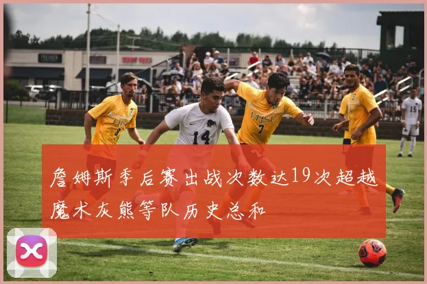 詹姆斯季后赛出战次数达19次超越魔术灰熊等队历史总和