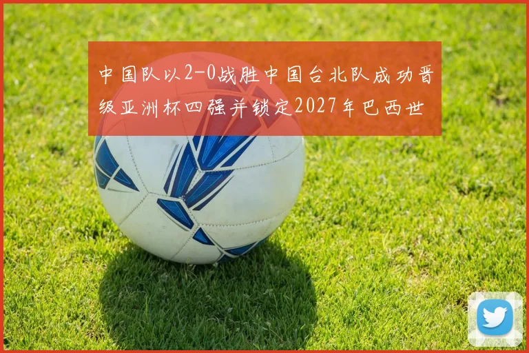 中国队以2-0战胜中国台北队成功晋级亚洲杯四强并锁定2027年巴西世界杯资格