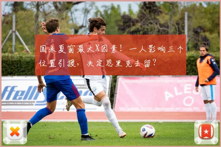 国米夏窗最大X因素！一人影响三个位置引援，决定恩里克去留？