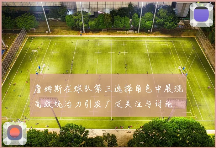 詹姆斯在球队第三选择角色中展现高效统治力引发广泛关注与讨论