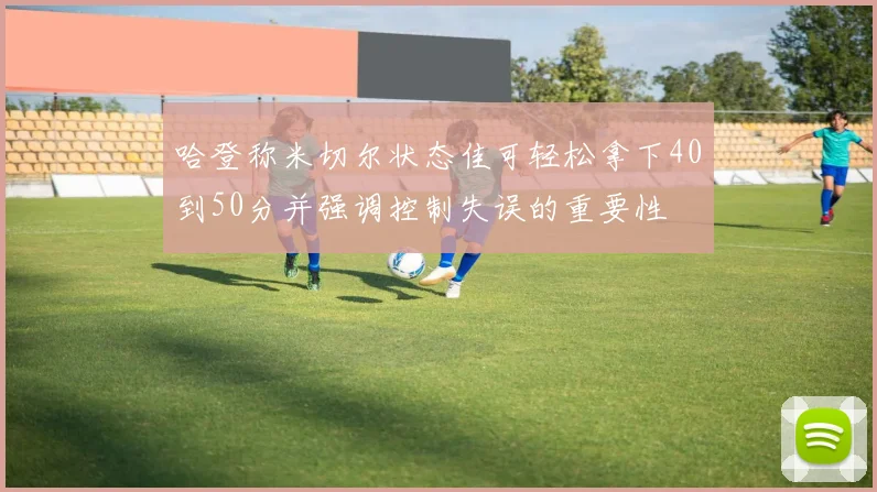 哈登称米切尔状态佳可轻松拿下40到50分并强调控制失误的重要性