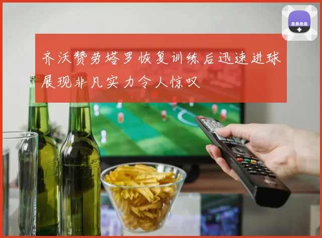 齐沃赞劳塔罗恢复训练后迅速进球展现非凡实力令人惊叹