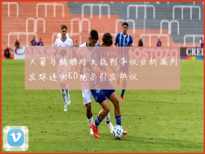 火箭与鹈鹕对决裁判争议分析漏判发球违例KD绝杀引发热议