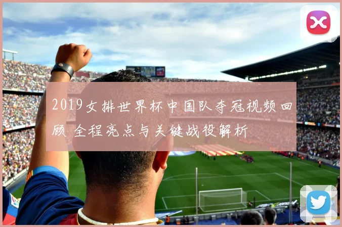 2019女排世界杯中国队夺冠视频回顾 全程亮点与关键战役解析