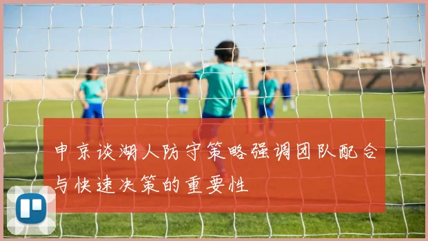 申京谈湖人防守策略强调团队配合与快速决策的重要性