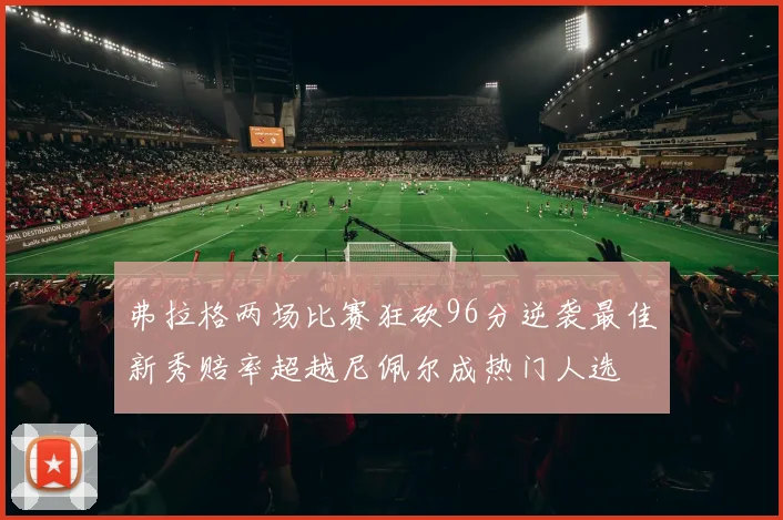 弗拉格两场比赛狂砍96分逆袭最佳新秀赔率超越尼佩尔成热门人选