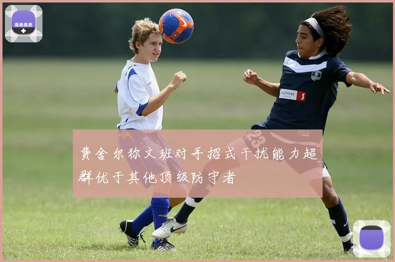 费舍尔称文班对手招式干扰能力超群优于其他顶级防守者