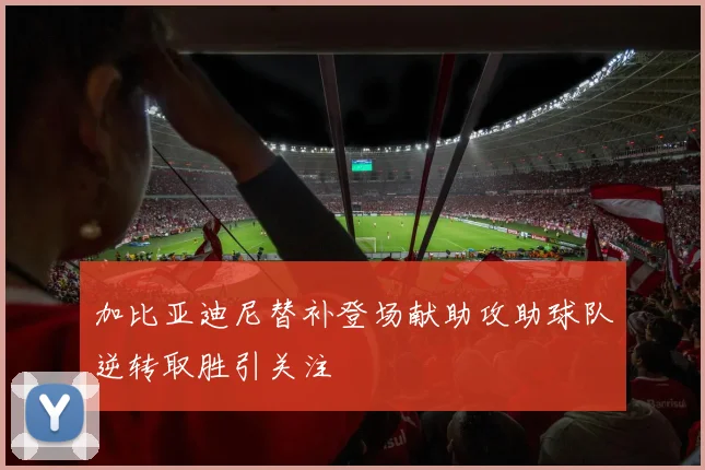 加比亚迪尼替补登场献助攻助球队逆转取胜引关注