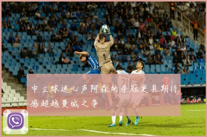 中立球迷心声阿森纳夺冠更具期待感超越曼城之争