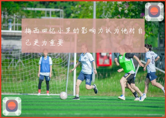 梅西回忆小罗的影响力认为他对自己更为重要