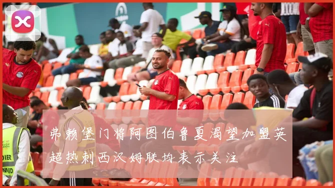 弗赖堡门将阿图伯鲁夏渴望加盟英超热刺西汉姆联均表示关注