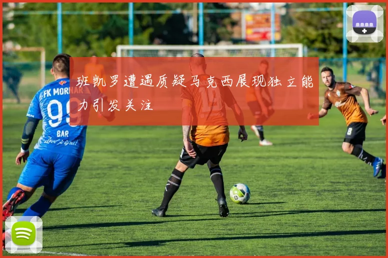 班凯罗遭遇质疑马克西展现独立能力引发关注