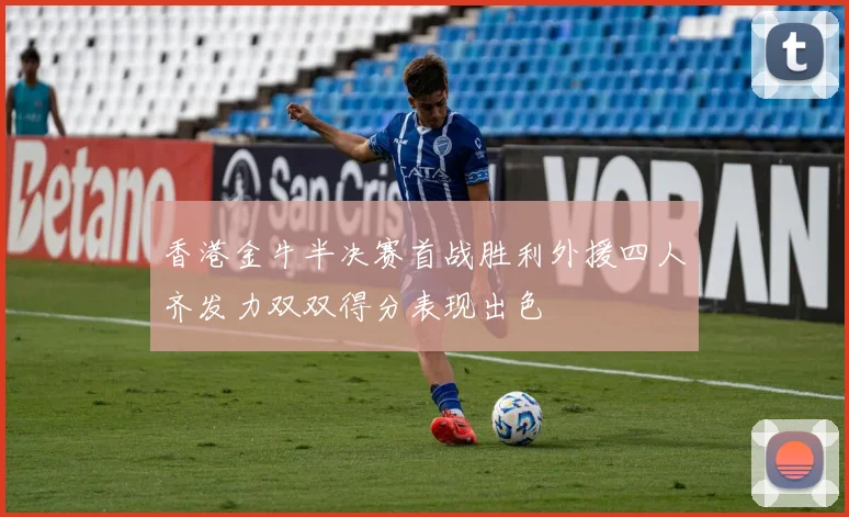 香港金牛半决赛首战胜利外援四人齐发力双双得分表现出色